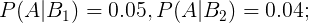 \large P(A|B_{1})=0.05,P(A|B_{2})=0.04;