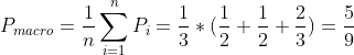 P_{macro}=\frac{1}{n}\sum_{i=1}^{n}P_{i}=\frac{1}{3}*(\frac{1}{2}+\frac{1}{2}+\frac{2}{3})=\frac{5}{9}