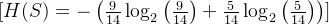 [ H(S) = -\left( \frac{9}{14} \log_2\left(\frac{9}{14}\right) + \frac{5}{14} \log_2\left(\frac{5}{14}\right) \right) ]