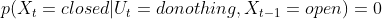 p(X_{t}=closed|U_{t}=donothing,X_{t-1}=open)=0