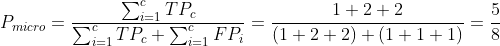 P_{micro}=\frac{\sum_{i=1}^{c}TP_{c}}{\sum_{i=1}^{c}TP_{c}+\sum_{i=1}^{c}FP_{i}}=\frac{1+2+2}{(1+2+2)+(1+1+1)}=\frac{5}{8}