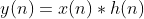 y(n)=x(n)*h(n)