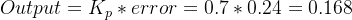 Output = K_{p}*error = 0.7*0.24 = 0.168