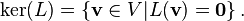 \ker(L) = \left\{ \mathbf{v}\in V | L(\mathbf{v})=\mathbf{0} \right\}\text{.}