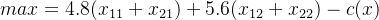 max = 4.8(x_{11}+x_{21}) + 5.6(x_{12}+x_{22})-c(x)