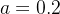 a =0.2