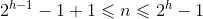 2^{h-1}-1+1 \leqslant n \leqslant 2^{h}-1