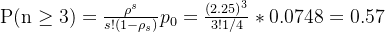 \mathrm{P}(\mathrm{n} \geq 3)=\frac{\rho^{s}}{s !\left(1-\rho_{s}\right)} p_{0}=\frac{(2.25)^{3}}{3 ! 1 / 4} *0.0748=0.57