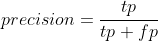 precision = \frac{tp}{tp+fp}