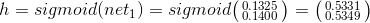 h=sigmoid(net_{1})=sigmoid\bigl(\begin{smallmatrix} 0.1325\\ 0.1400\end{smallmatrix}\bigr)=\bigl(\begin{smallmatrix} 0.5331\\ 0.5349 \end{smallmatrix}\bigr)