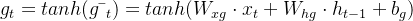 g_{t}=tanh(g\bar{~}_{t})=tanh(W_{xg}\cdot x_{t}+W_{hg}\cdot h_{t-1}+b_{g})