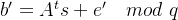 b'=A^ts+e'\quad mod\ q