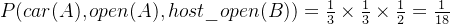 P(car(A), open(A), host\_open(B)) =\frac{1}{3}\times \frac{1}{3}\times \frac{1}{2}=\frac{1}{18}