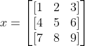 x=\begin{bmatrix} [1 & 2 & 3]\\ [4 & 5 & 6]\\ [ 7& 8 & 9] \end{bmatrix}