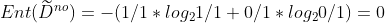 Ent(\widetilde{D}^{no})=-(1/1*log_21/1+0/1*log_20/1)=0