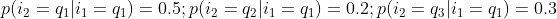 p(i_{2}=q_{1}|i_{1}=q_{1}) = 0.5; p(i_{2}=q_{2}|i_{1}=q_{1}) = 0.2; p(i_{2}=q_{3}|i_{1}=q_{1}) = 0.3