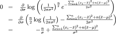 /begin{matrix} 0 & = & /frac{/partial}{/partial /sigma} 

/log /left( /left( /frac{1}{2/pi/sigma^2} /right)^/frac{n}{2} e^{-/frac{

 /sum_{i=1}^{n}(x_i-/bar{x})^2+n(/bar{x}-/mu)^2}{2/sigma^2}} /right) // 

  & = & /frac{/partial}{/partial /sigma} /left( 

/frac{n}{2}/log/left( /frac{1}{2/pi/sigma^2} /right) - /frac{ 

/sum_{i=1}^{n}(x_i-/bar{x})^2+n(/bar{x}-/mu)^2}{2/sigma^2} /right) //   

& = & -/frac{n}{/sigma} + /frac{ 

/sum_{i=1}^{n}(x_i-/bar{x})^2+n(/bar{x}-/mu)^2}{/sigma^3} // 

/end{matrix}