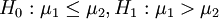 H_0:\mu_1\le\mu_2,H_1:\mu_1>\mu_2